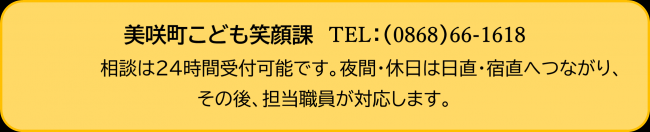 美咲町こども笑顔課 電話：（0868）66-1618 相談は24時間受付可能です。夜間・休日は日直・宿直へつながり、その後、担当職員が対応します。